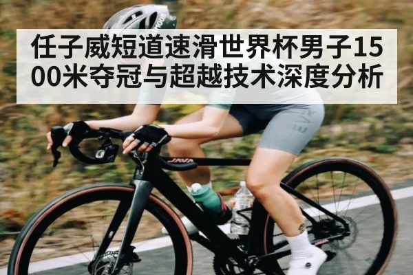 任子威短道速滑世界杯男子1500米夺冠与超越技术深度分析